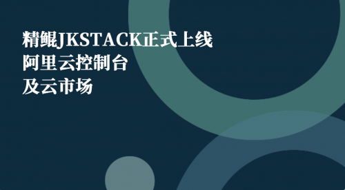 精鲲JKSTACK正式上线阿里云控制台及云市场